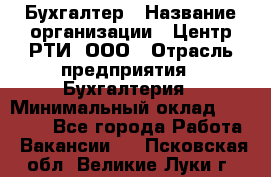 Бухгалтер › Название организации ­ Центр РТИ, ООО › Отрасль предприятия ­ Бухгалтерия › Минимальный оклад ­ 20 000 - Все города Работа » Вакансии   . Псковская обл.,Великие Луки г.